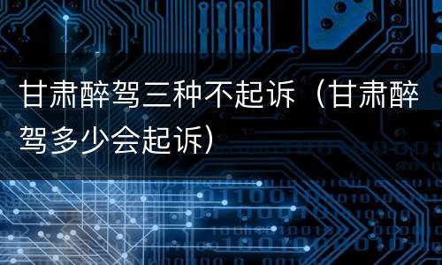 甘肃醉驾三种不起诉（甘肃醉驾多少会起诉）