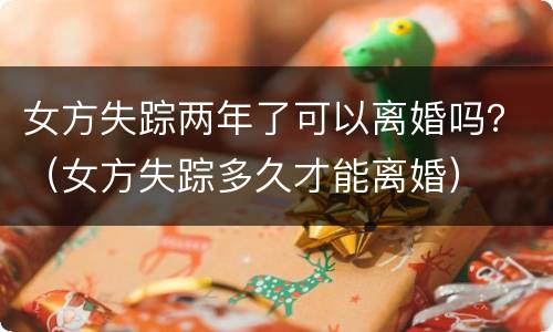 女方失踪两年了可以离婚吗？（女方失踪多久才能离婚）