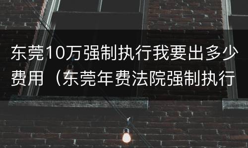 东莞10万强制执行我要出多少费用（东莞年费法院强制执行）