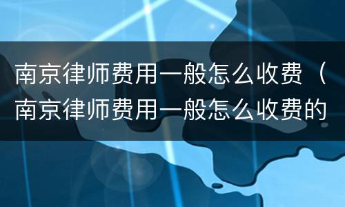 南京律师费用一般怎么收费（南京律师费用一般怎么收费的）