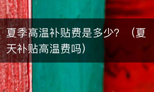 夏季高温补贴费是多少？（夏天补贴高温费吗）