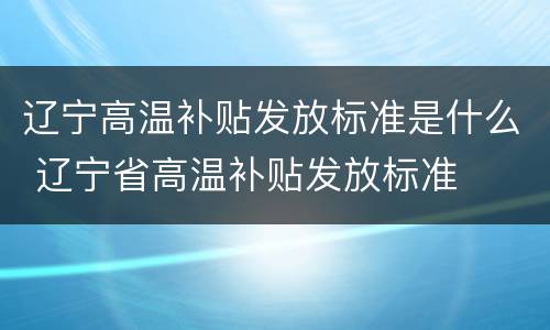辽宁高温补贴发放标准是什么 辽宁省高温补贴发放标准