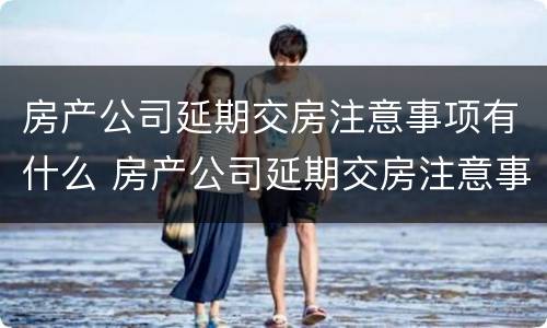 房产公司延期交房注意事项有什么 房产公司延期交房注意事项有什么要求