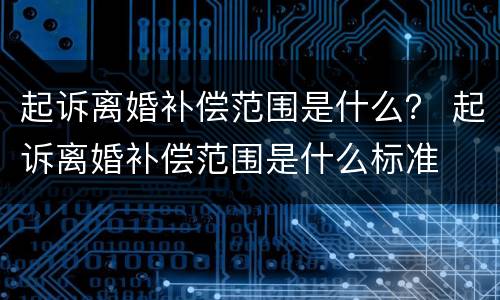 起诉离婚补偿范围是什么？ 起诉离婚补偿范围是什么标准