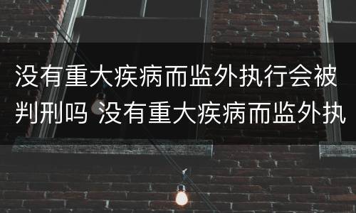 没有重大疾病而监外执行会被判刑吗 没有重大疾病而监外执行会被判刑吗知乎