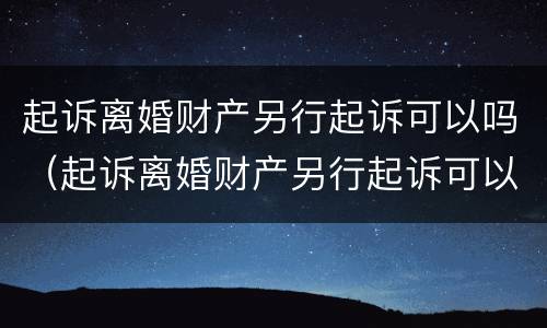 起诉离婚财产另行起诉可以吗（起诉离婚财产另行起诉可以吗怎么写）
