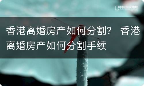 香港离婚房产如何分割？ 香港离婚房产如何分割手续