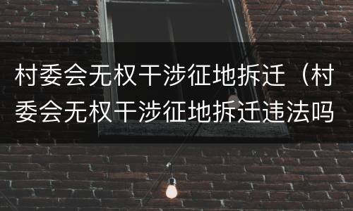 村委会无权干涉征地拆迁（村委会无权干涉征地拆迁违法吗）