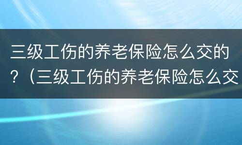 三级工伤的养老保险怎么交的?（三级工伤的养老保险怎么交的呢）