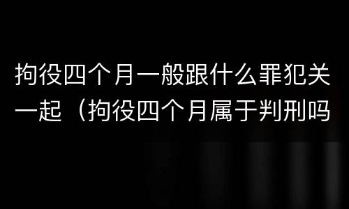 拘役四个月一般跟什么罪犯关一起（拘役四个月属于判刑吗）