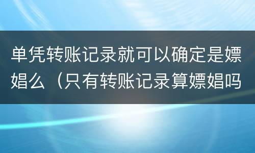 单凭转账记录就可以确定是嫖娼么（只有转账记录算嫖娼吗）
