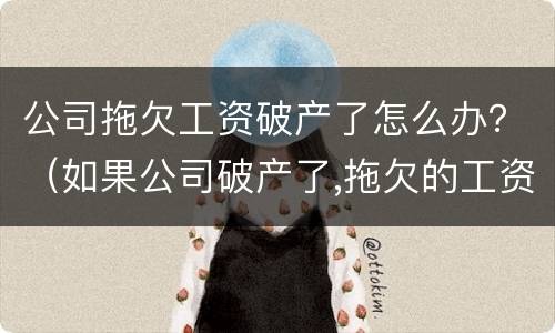 公司拖欠工资破产了怎么办？（如果公司破产了,拖欠的工资怎么办）