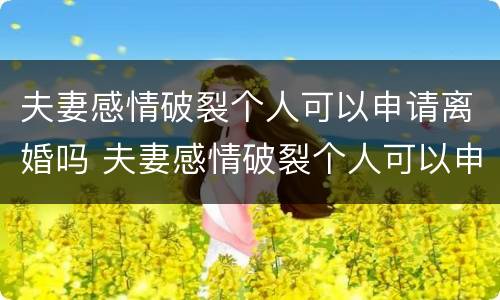 夫妻感情破裂个人可以申请离婚吗 夫妻感情破裂个人可以申请离婚吗怎么办