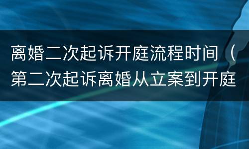 离婚二次起诉开庭流程时间（第二次起诉离婚从立案到开庭需要多长时间）