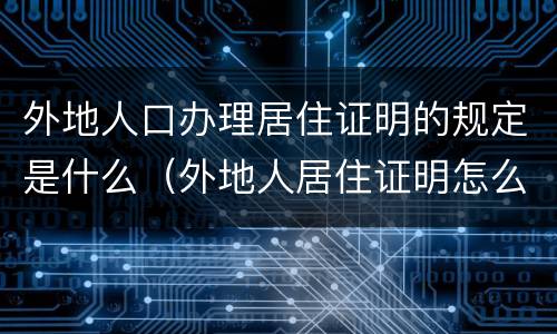 外地人口办理居住证明的规定是什么（外地人居住证明怎么开怎么办理）
