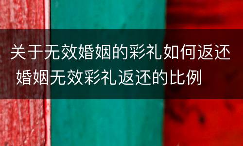 关于无效婚姻的彩礼如何返还 婚姻无效彩礼返还的比例