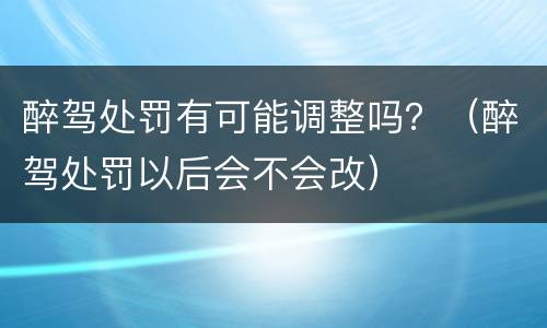 醉驾处罚有可能调整吗？（醉驾处罚以后会不会改）