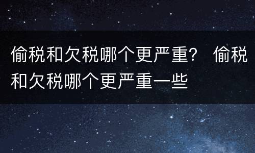 偷税和欠税哪个更严重？ 偷税和欠税哪个更严重一些