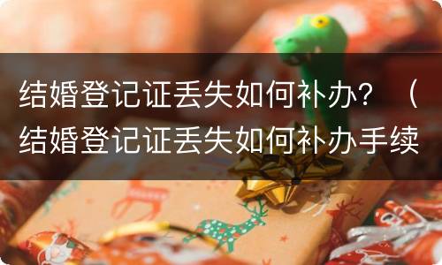 结婚登记证丢失如何补办？（结婚登记证丢失如何补办手续）