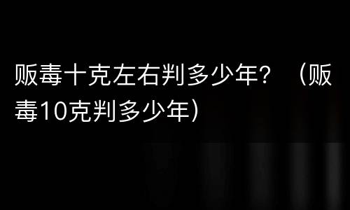 贩毒十克左右判多少年？（贩毒10克判多少年）