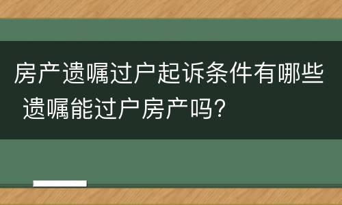 房产遗嘱过户起诉条件有哪些 遗嘱能过户房产吗?