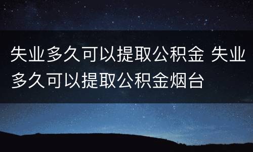 失业多久可以提取公积金 失业多久可以提取公积金烟台