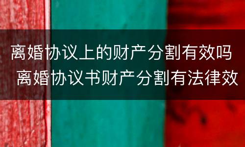 离婚协议上的财产分割有效吗 离婚协议书财产分割有法律效应吗