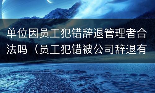 单位因员工犯错辞退管理者合法吗（员工犯错被公司辞退有补偿款吗）