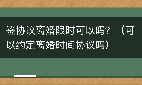 签协议离婚限时可以吗？（可以约定离婚时间协议吗）