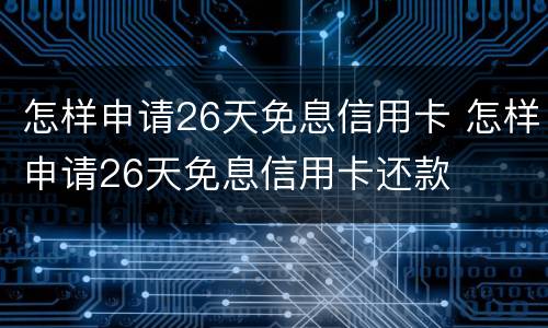 怎样申请26天免息信用卡 怎样申请26天免息信用卡还款