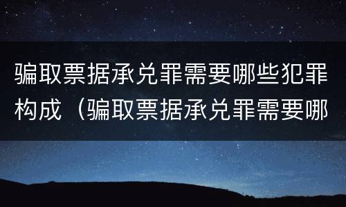 骗取票据承兑罪需要哪些犯罪构成（骗取票据承兑罪需要哪些犯罪构成）
