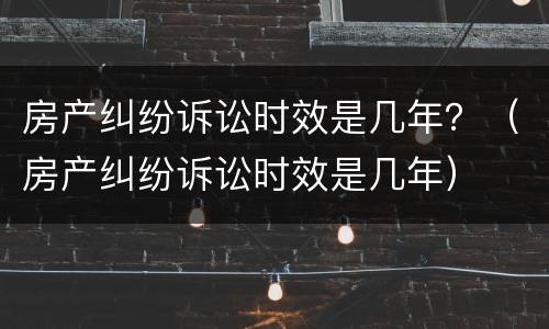 房产纠纷诉讼时效是几年？（房产纠纷诉讼时效是几年）