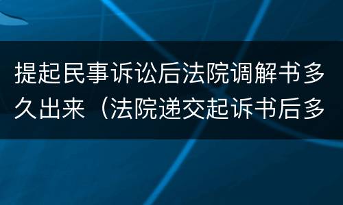 提起民事诉讼后法院调解书多久出来（法院递交起诉书后多久调解）