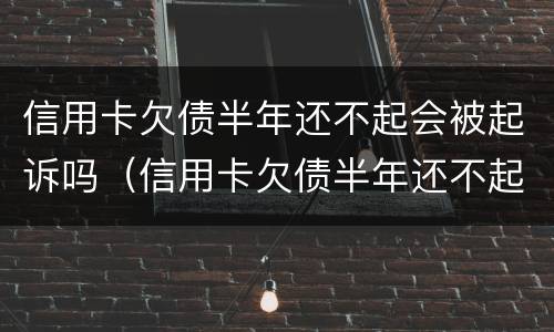信用卡欠债半年还不起会被起诉吗（信用卡欠债半年还不起会被起诉吗知乎）
