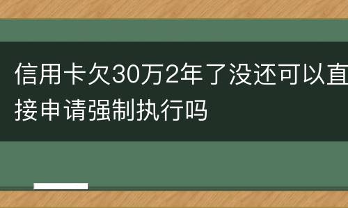 信用卡欠30万2年了没还可以直接申请强制执行吗