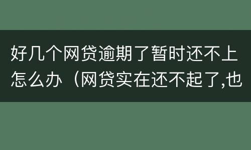 好几个网贷逾期了暂时还不上怎么办（网贷实在还不起了,也只能逾期了）