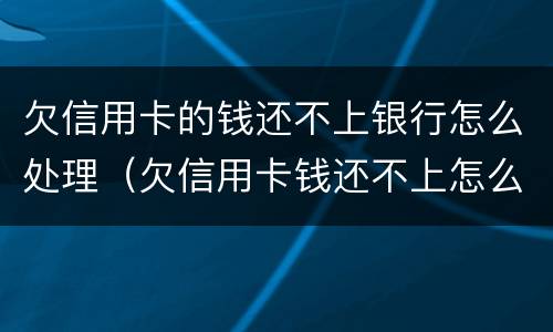 欠信用卡的钱还不上银行怎么处理（欠信用卡钱还不上怎么办?）
