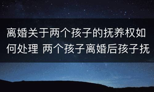 离婚关于两个孩子的抚养权如何处理 两个孩子离婚后孩子抚养权问题