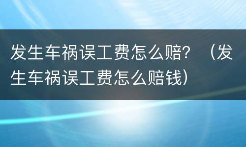 发生车祸误工费怎么赔？（发生车祸误工费怎么赔钱）
