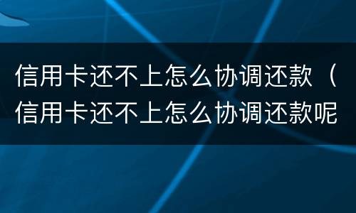 信用卡还不上怎么协调还款（信用卡还不上怎么协调还款呢）