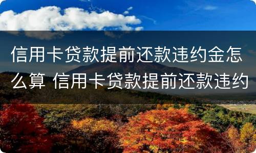 信用卡贷款提前还款违约金怎么算 信用卡贷款提前还款违约金怎么算出来的