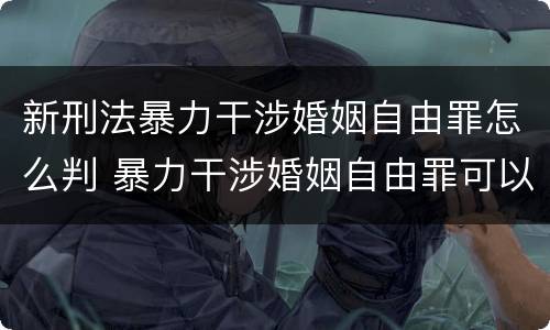新刑法暴力干涉婚姻自由罪怎么判 暴力干涉婚姻自由罪可以刑事和解吗