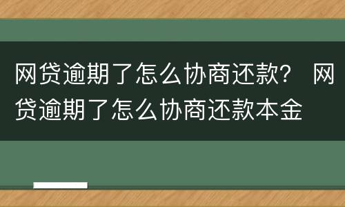 网贷逾期了怎么协商还款？ 网贷逾期了怎么协商还款本金