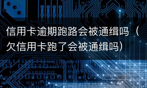 信用卡逾期跑路会被通缉吗（欠信用卡跑了会被通缉吗）