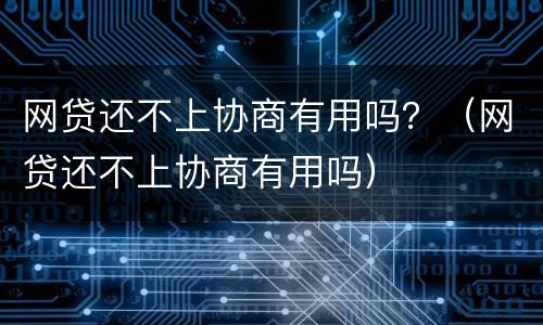 网贷还不上协商有用吗？（网贷还不上协商有用吗）