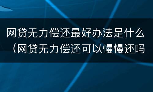 网贷无力偿还最好办法是什么（网贷无力偿还可以慢慢还吗）