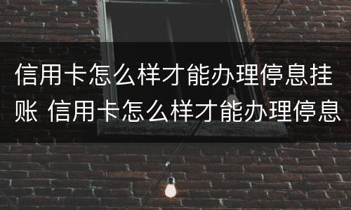 信用卡怎么样才能办理停息挂账 信用卡怎么样才能办理停息挂账业务