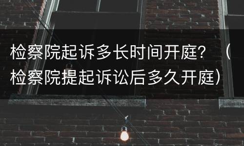 检察院起诉多长时间开庭？（检察院提起诉讼后多久开庭）