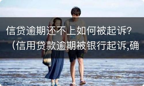 信贷逾期还不上如何被起诉？（信用贷款逾期被银行起诉,确实还不起,怎么办）
