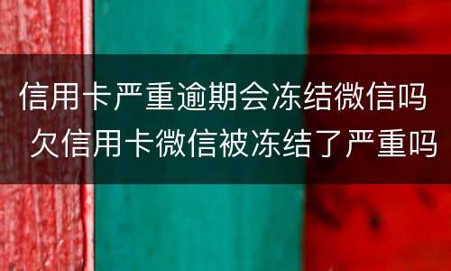 信用卡严重逾期会冻结微信吗 欠信用卡微信被冻结了严重吗